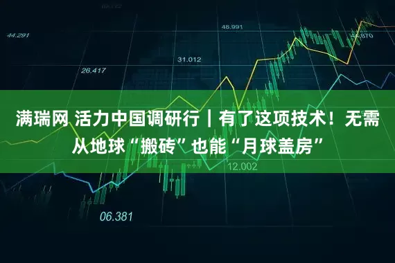 满瑞网 活力中国调研行｜有了这项技术！无需从地球“搬砖”也能“月球盖房”