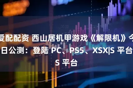 爱配配资 西山居机甲游戏《解限机》今日公测：登陆 PC、PS5、XSX|S 平台