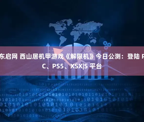 东启网 西山居机甲游戏《解限机》今日公测：登陆 PC、PS5、XSX|S 平台