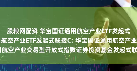 股粮网配资 华宝国证通用航空产业ETF发起式联接A,华宝国证通用航空产业ETF发起式联接C: 华宝国证通用航空产业交易型开放式指数证券投资基金发起式联接基金基金合同