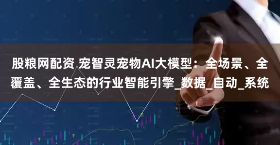 股粮网配资 宠智灵宠物AI大模型：全场景、全覆盖、全生态的行业智能引擎_数据_自动_系统