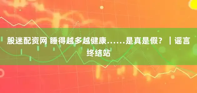股迷配资网 睡得越多越健康……是真是假？｜谣言终结站