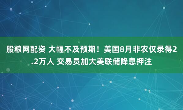 股粮网配资 大幅不及预期！美国8月非农仅录得2.2万人 交易员加大美联储降息押注