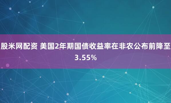 股米网配资 美国2年期国债收益率在非农公布前降至3.55%