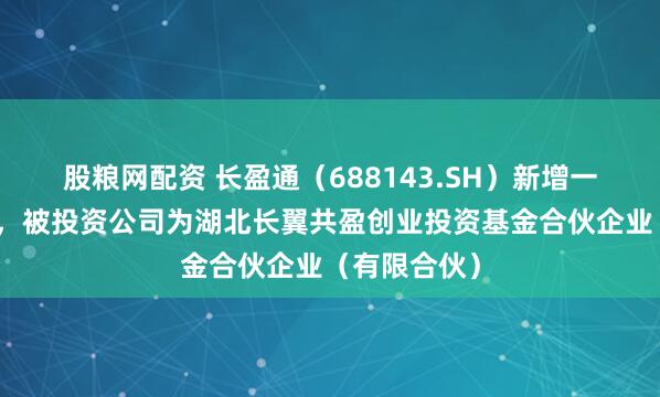 股粮网配资 长盈通（688143.SH）新增一起对外投资，被投资公司为湖北长翼共盈创业投资基金合伙企业（有限合伙）
