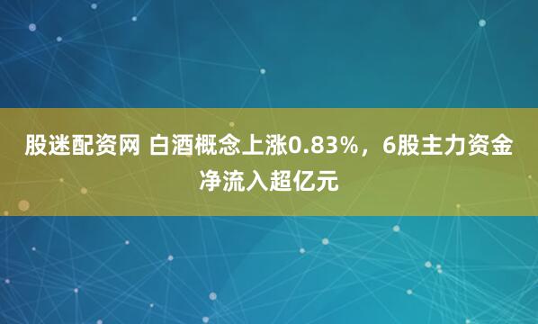 股迷配资网 白酒概念上涨0.83%，6股主力资金净流入超亿元