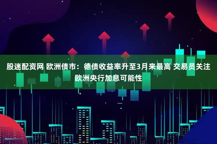 股迷配资网 欧洲债市：德债收益率升至3月来最高 交易员关注欧洲央行加息可能性