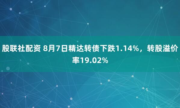 股联社配资 8月7日精达转债下跌1.14%,转股溢价率19.02%