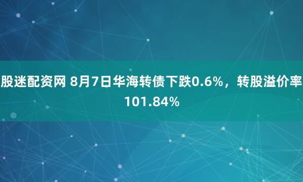股迷配资网 8月7日华海转债下跌0.6%,转股溢价率101.84%