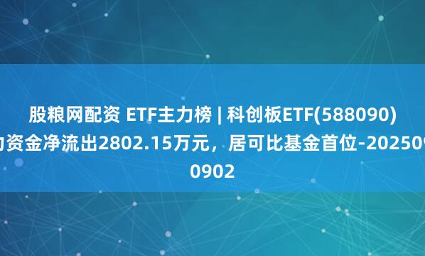 股粮网配资 ETF主力榜 | 科创板ETF(588090)主力资金净流出2802.15万元,居可比基金首位-20250902