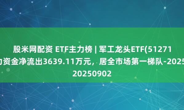 股米网配资 ETF主力榜 | 军工龙头ETF(512710)主力资金净流出3639.11万元，居全市场第一梯队-20250902