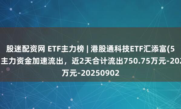 股迷配资网 ETF主力榜 | 港股通科技ETF汇添富(520980)主力资金加速流出，近2天合计流出750.75万元-20250902