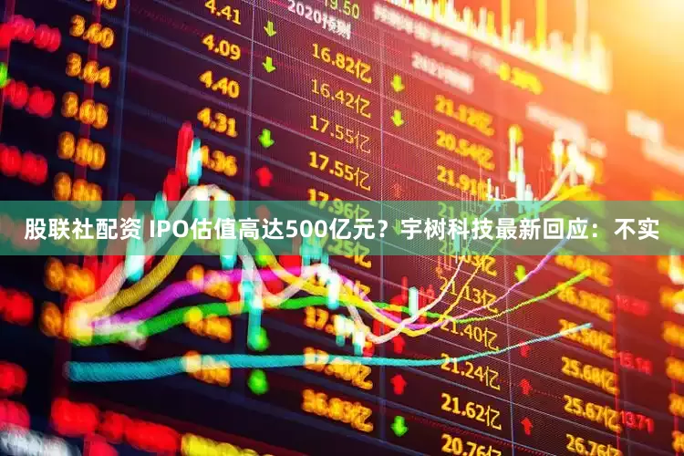 股联社配资 IPO估值高达500亿元?宇树科技最新回应:不实