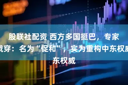 股联社配资 西方多国挺巴，专家戳穿：名为“促和”，实为重构中东权威