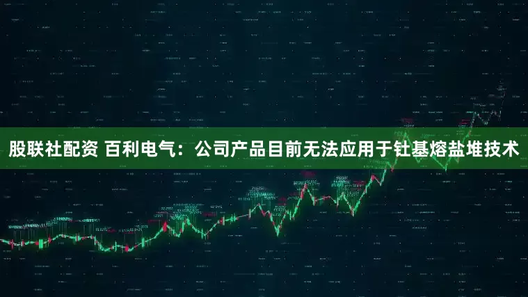 股联社配资 百利电气：公司产品目前无法应用于钍基熔盐堆技术
