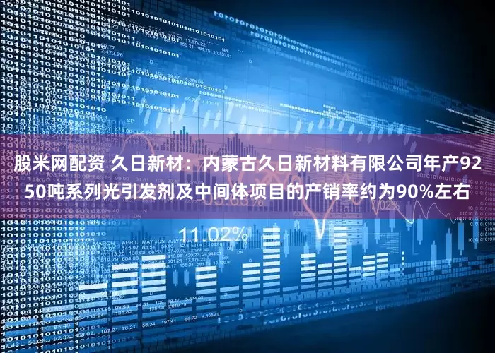 股米网配资 久日新材：内蒙古久日新材料有限公司年产9250吨系列光引发剂及中间体项目的产销率约为90%左右