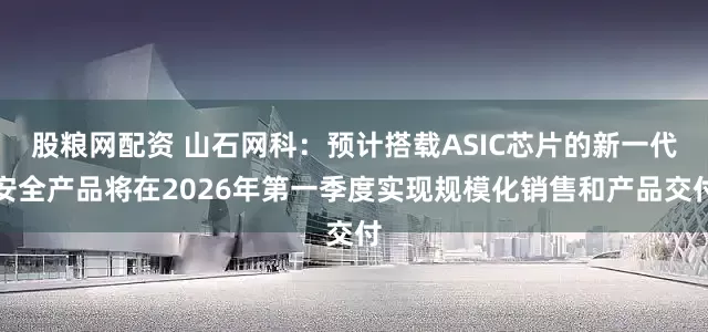 股粮网配资 山石网科：预计搭载ASIC芯片的新一代安全产品将在2026年第一季度实现规模化销售和产品交付