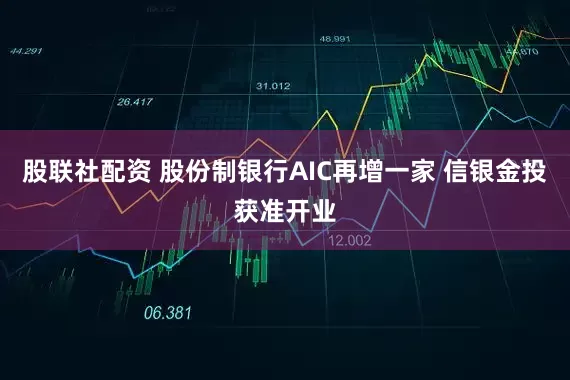 股联社配资 股份制银行AIC再增一家 信银金投获准开业