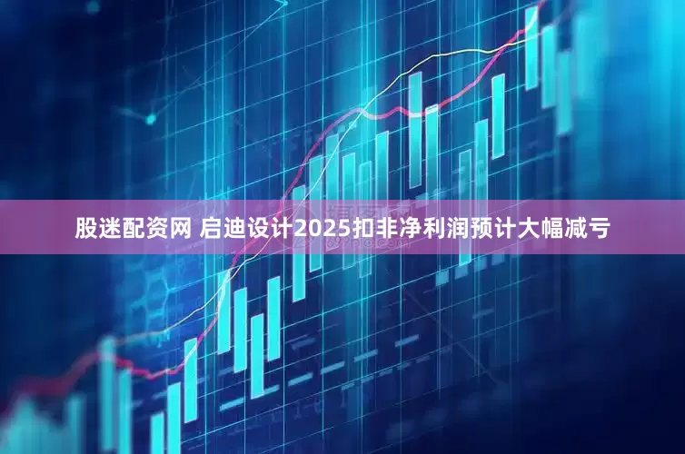 股迷配资网 启迪设计2025扣非净利润预计大幅减亏