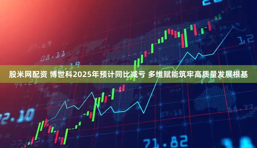 股米网配资 博世科2025年预计同比减亏 多维赋能筑牢高质量发展根基