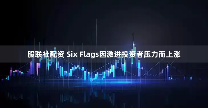 股联社配资 Six Flags因激进投资者压力而上涨