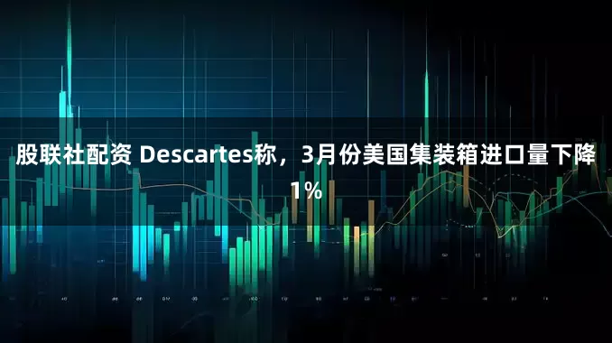 股联社配资 Descartes称，3月份美国集装箱进口量下降1%