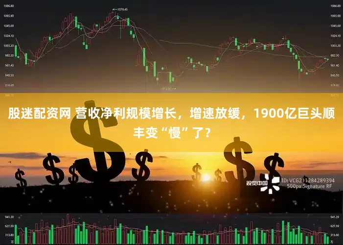 股迷配资网 营收净利规模增长，增速放缓，1900亿巨头顺丰变“慢”了？