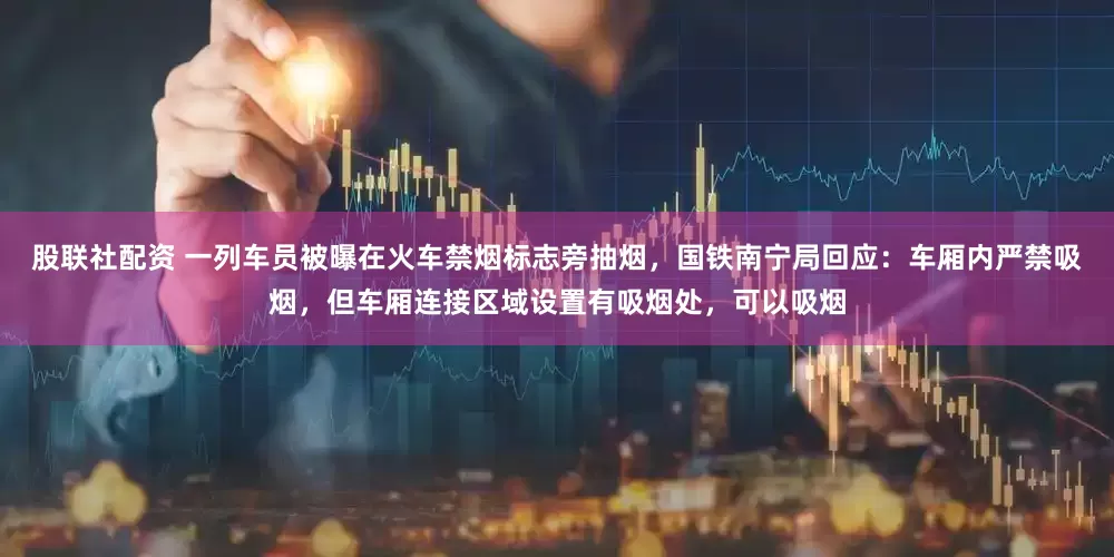 股联社配资 一列车员被曝在火车禁烟标志旁抽烟，国铁南宁局回应：车厢内严禁吸烟，但车厢连接区域设置有吸烟处，可以吸烟