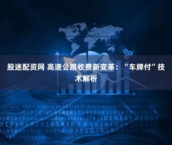 股迷配资网 高速公路收费新变革：“车牌付”技术解析