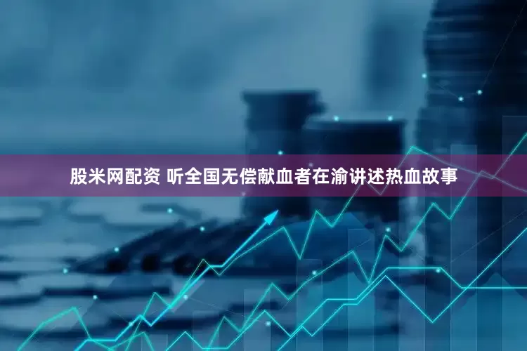 股米网配资 听全国无偿献血者在渝讲述热血故事